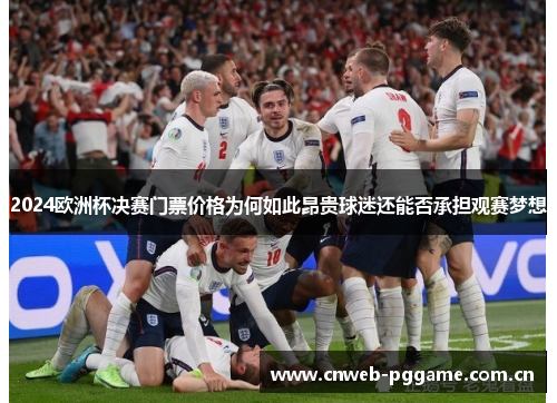 2024欧洲杯决赛门票价格为何如此昂贵球迷还能否承担观赛梦想
