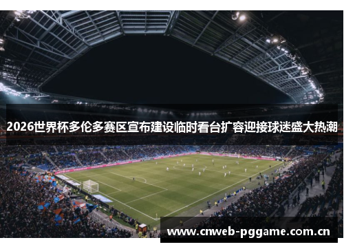 2026世界杯多伦多赛区宣布建设临时看台扩容迎接球迷盛大热潮 2026世界杯多伦多赛区宣布建设临时看台扩容迎接球迷盛大热潮
