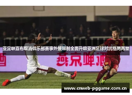 亚足联宣布取消俱乐部赛事外援限制全面升级亚洲足球对抗格局再塑 亚足联宣布取消俱乐部赛事外援限制全面升级亚洲足球对抗格局再塑